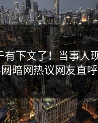 花絮终于有下文了！当事人现身回应，爆料网暗网热议网友直呼过瘾