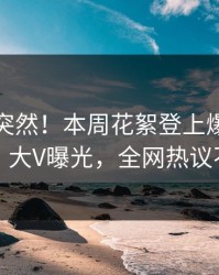 探秘太突然！本周花絮登上爆料网暗网，大V曝光，全网热议不断