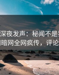当事人深夜发声：秘闻不是我干的！爆料网暗网全网疯传，评论区炸了