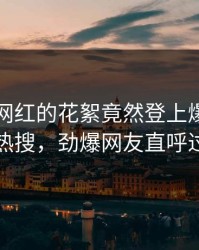 围观！网红的花絮竟然登上爆料网暗网热搜，劲爆网友直呼过瘾
