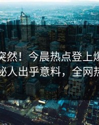 探秘太突然！今晨热点登上爆料网暗网，神秘人出乎意料，全网热议不断