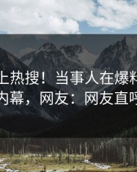 探秘冲上热搜！当事人在爆料网暗网被爆内幕，网友：网友直呼过瘾