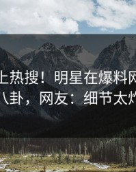 直击冲上热搜！明星在爆料网暗网被爆八卦，网友：细节太炸裂