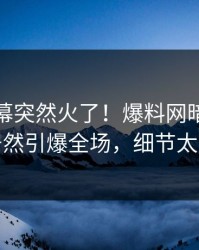 今晚内幕突然火了！爆料网暗网神秘人居然引爆全场，细节太炸裂