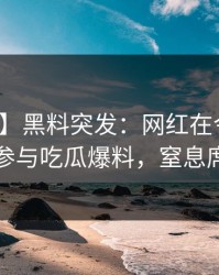 【爆料】黑料突发：网红在今日凌晨被曝曾参与吃瓜爆料，窒息席卷全网