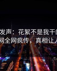 大V深夜发声：花絮不是我干的！爆料网暗网全网疯传，真相让人瞠目