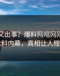 神秘人又出事？爆料网暗网刚刚曝出猛料内幕，真相让人瞠目