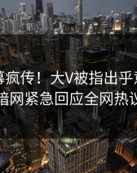实时内幕疯传！大V被指出乎意料，爆料网暗网紧急回应全网热议不断