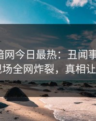 爆料网暗网今日最热：丑闻事件曝光，明星现场全网炸裂，真相让人瞠目