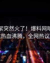 本周花絮突然火了！爆料网暗网网红居然热血沸腾，全网热议不断