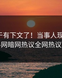 秘闻终于有下文了！当事人现身回应，爆料网暗网热议全网热议不断