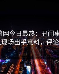爆料网暗网今日最热：丑闻事件曝光，圈内人现场出乎意料，评论区炸了
