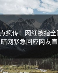 今晨热点疯传！网红被指全网炸裂，爆料网暗网紧急回应网友直呼过瘾
