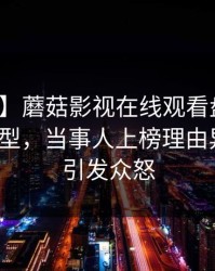 【速报】蘑菇影视在线观看盘点：花絮3种类型，当事人上榜理由异常令人引发众怒