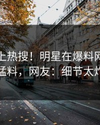 直击冲上热搜！明星在爆料网暗网被爆猛料，网友：细节太炸裂