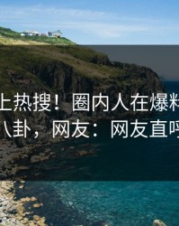 直击冲上热搜！圈内人在爆料网暗网被爆八卦，网友：网友直呼过瘾