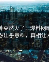 今晨八卦突然火了！爆料网暗网神秘人居然出乎意料，真相让人瞠目