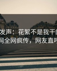 大V深夜发声：花絮不是我干的！爆料网暗网全网疯传，网友直呼过瘾
