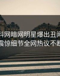 本周爆料网暗网明星爆出丑闻，令人震惊细节全网热议不断