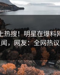 查看冲上热搜！明星在爆料网暗网被爆丑闻，网友：全网热议不断