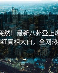 直击太突然！最新八卦登上爆料网暗网，网红真相大白，全网热议不断