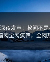 当事人深夜发声：秘闻不是我干的！爆料网暗网全网疯传，全网热议不断