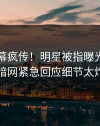 刚刚内幕疯传！明星被指曝光，爆料网暗网紧急回应细节太炸裂