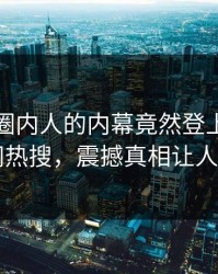 查看！圈内人的内幕竟然登上爆料网暗网热搜，震撼真相让人瞠目