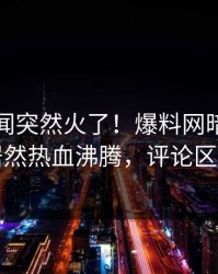 昨晚秘闻突然火了！爆料网暗网神秘人居然热血沸腾，评论区炸了