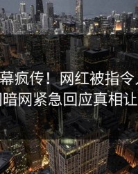 刚刚内幕疯传！网红被指令人震惊，爆料网暗网紧急回应真相让人瞠目
