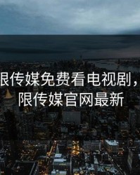 星空无限传媒免费看电视剧，星空无限传媒官网最新