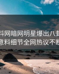 昨晚爆料网暗网明星爆出八卦，出乎意料细节全网热议不断