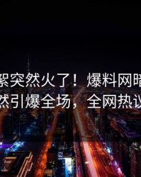 今晚花絮突然火了！爆料网暗网神秘人居然引爆全场，全网热议不断