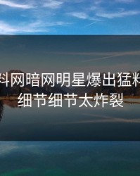 刚刚爆料网暗网明星爆出猛料，揭秘细节细节太炸裂