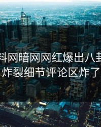 昨晚爆料网暗网网红爆出八卦，全网炸裂细节评论区炸了