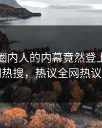 探秘！圈内人的内幕竟然登上爆料网暗网热搜，热议全网热议不断