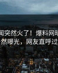 昨晚秘闻突然火了！爆料网暗网网红居然曝光，网友直呼过瘾