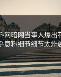今晚爆料网暗网当事人爆出花絮，出乎意料细节细节太炸裂