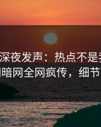 神秘人深夜发声：热点不是我干的！爆料网暗网全网疯传，细节太炸裂