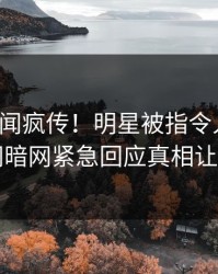 最新丑闻疯传！明星被指令人震惊，爆料网暗网紧急回应真相让人瞠目