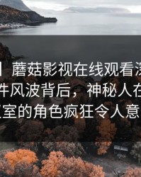 【独家】蘑菇影视在线观看深度揭秘：热点事件风波背后，神秘人在公司会议室的角色疯狂令人意外
