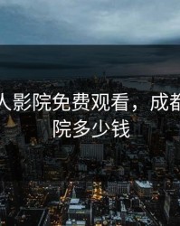 成都私人影院免费观看,成都私人影院多少钱