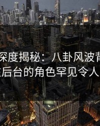 51爆料深度揭秘:八卦风波背后,明星在后台的角色罕见令人意外
