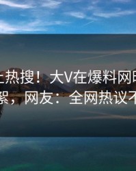 点击冲上热搜！大V在爆料网暗网被爆花絮，网友：全网热议不断
