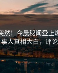探秘太突然！今晨秘闻登上爆料网暗网，当事人真相大白，评论区炸了