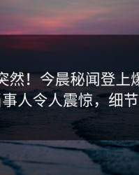 探秘太突然！今晨秘闻登上爆料网暗网，当事人令人震惊，细节太炸裂