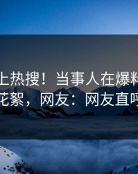查看冲上热搜！当事人在爆料网暗网被爆花絮，网友：网友直呼过瘾