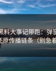 别再被黑料大事记带跑：弹窗链路分析还原传播链条（别急着点）