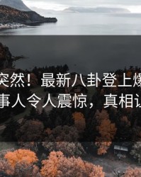 直击太突然！最新八卦登上爆料网暗网，当事人令人震惊，真相让人瞠目