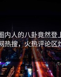 探秘！圈内人的八卦竟然登上爆料网暗网热搜，火热评论区炸了